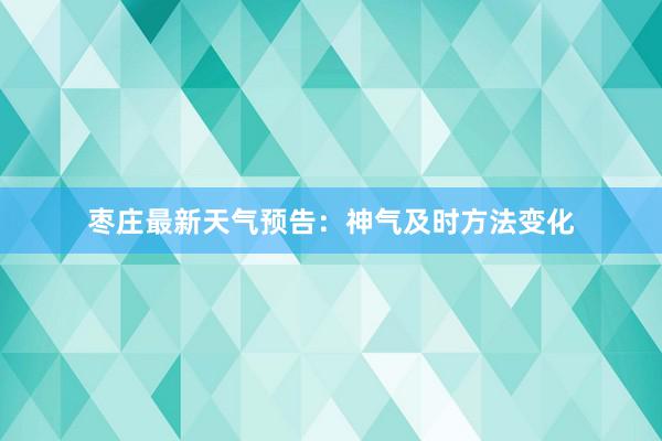 枣庄最新天气预告：神气及时方法变化