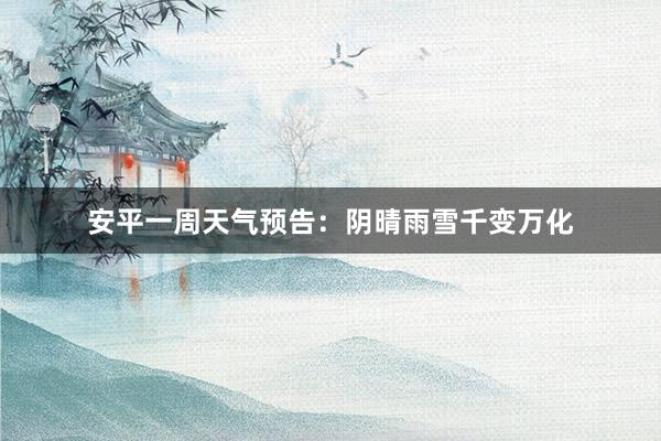 安平一周天气预告：阴晴雨雪千变万化