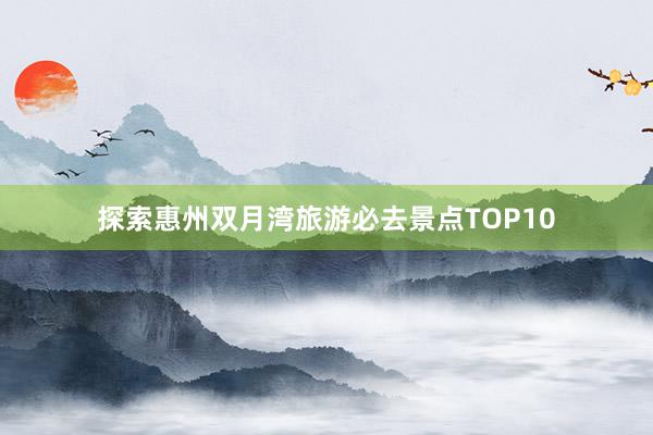 探索惠州双月湾旅游必去景点TOP10